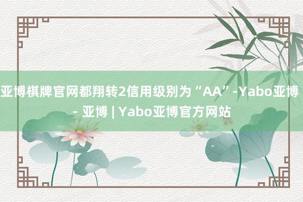 亚博棋牌官网都翔转2信用级别为“AA”-Yabo亚博 - 亚博 | Yabo亚博官方网站