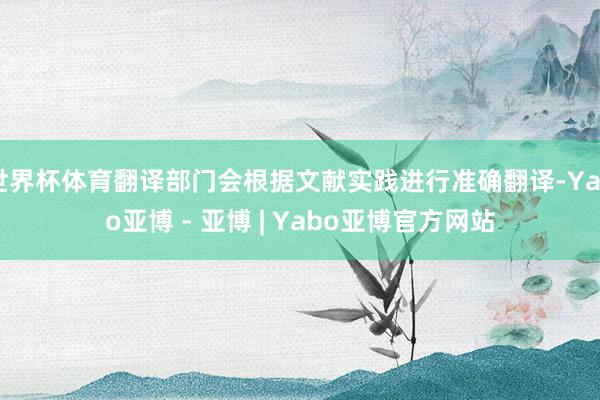 世界杯体育翻译部门会根据文献实践进行准确翻译-Yabo亚博 - 亚博 | Yabo亚博官方网站