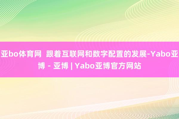 亚bo体育网  跟着互联网和数字配置的发展-Yabo亚博 - 亚博 | Yabo亚博官方网站