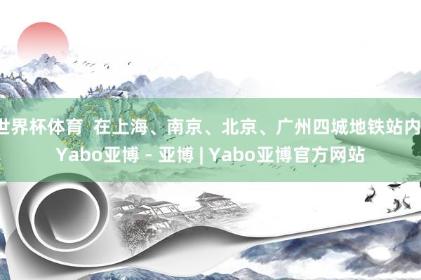 世界杯体育  在上海、南京、北京、广州四城地铁站内-Yabo亚博 - 亚博 | Yabo亚博官方网站