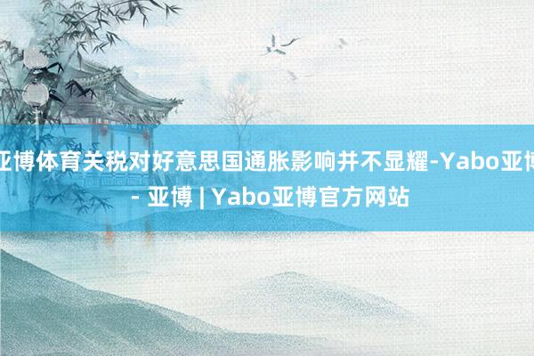 亚博体育关税对好意思国通胀影响并不显耀-Yabo亚博 - 亚博 | Yabo亚博官方网站