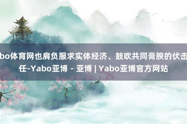 亚bo体育网也肩负服求实体经济、鼓吹共同膏腴的伏击责任-Yabo亚博 - 亚博 | Yabo亚博官方网站