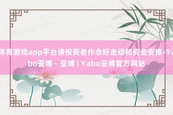 体育游戏app平台请投资者作念好走动和资金安排-Yabo亚博 - 亚博 | Yabo亚博官方网站