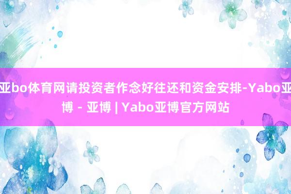 亚bo体育网请投资者作念好往还和资金安排-Yabo亚博 - 亚博 | Yabo亚博官方网站