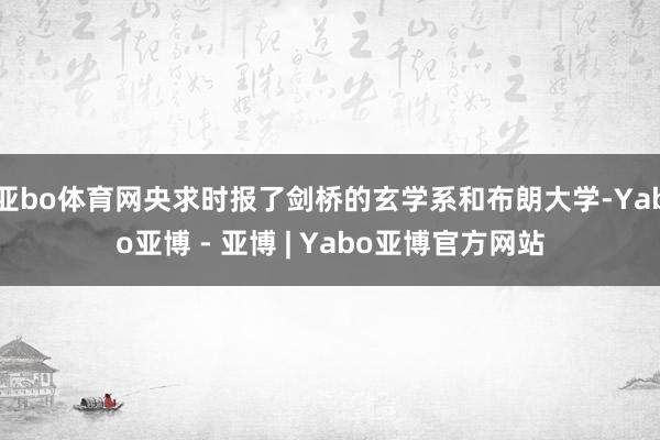 亚bo体育网央求时报了剑桥的玄学系和布朗大学-Yabo亚博 - 亚博 | Yabo亚博官方网站