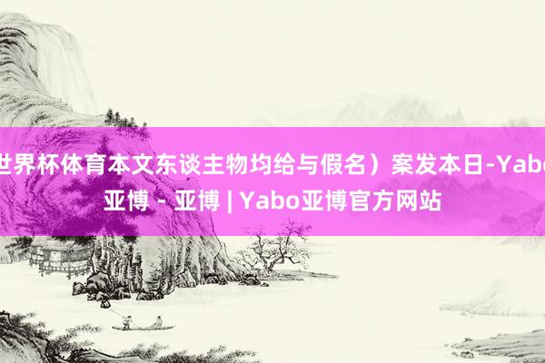 世界杯体育本文东谈主物均给与假名）案发本日-Yabo亚博 - 亚博 | Yabo亚博官方网站