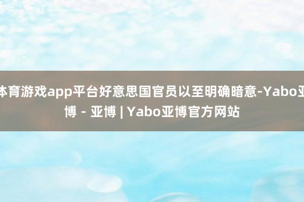 体育游戏app平台好意思国官员以至明确暗意-Yabo亚博 - 亚博 | Yabo亚博官方网站