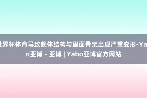 世界杯体育导致舰体结构与里面骨架出现严重变形-Yabo亚博 - 亚博 | Yabo亚博官方网站