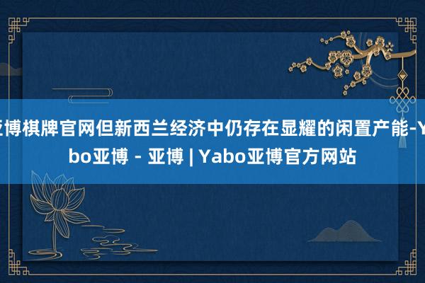 亚博棋牌官网但新西兰经济中仍存在显耀的闲置产能-Yabo亚博 - 亚博 | Yabo亚博官方网站