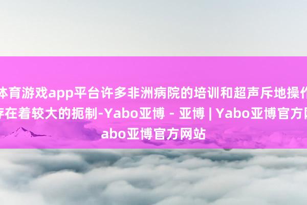 体育游戏app平台许多非洲病院的培训和超声斥地操作都存在着较大的扼制-Yabo亚博 - 亚博 | Yabo亚博官方网站