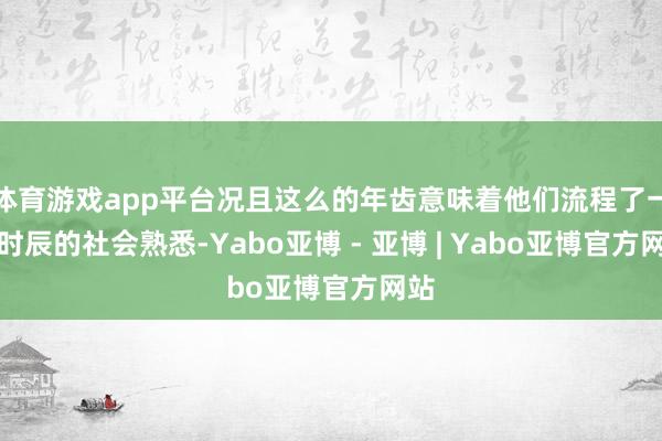 体育游戏app平台况且这么的年齿意味着他们流程了一段时辰的社会熟悉-Yabo亚博 - 亚博 | Yabo亚博官方网站
