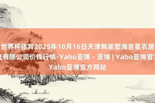 世界杯体育2025年10月16日天津韩家墅海吉星农居品物流有限公司价钱行情-Yabo亚博 - 亚博 | Yabo亚博官方网站