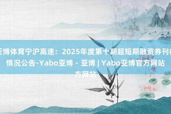 亚博体育宁沪高速：2025年度第十期超短期融资券刊行情况公告-Yabo亚博 - 亚博 | Yabo亚博官方网站