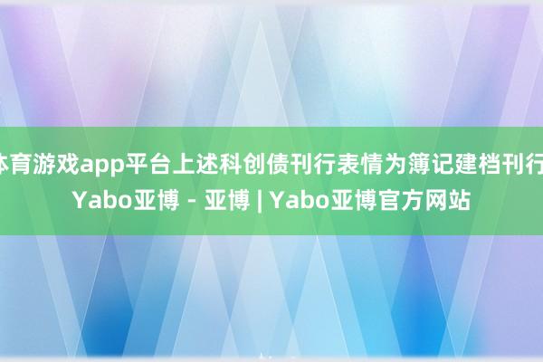 体育游戏app平台上述科创债刊行表情为簿记建档刊行-Yabo亚博 - 亚博 | Yabo亚博官方网站
