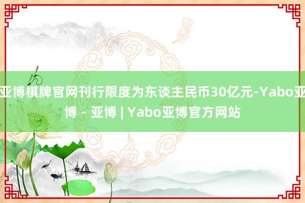 亚博棋牌官网刊行限度为东谈主民币30亿元-Yabo亚博 - 亚博 | Yabo亚博官方网站