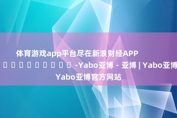 体育游戏app平台尽在新浪财经APP            													-Yabo亚博 - 亚博 | Yabo亚博官方网站