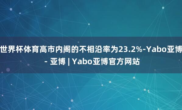 世界杯体育高市内阁的不相沿率为23.2%-Yabo亚博 - 亚博 | Yabo亚博官方网站