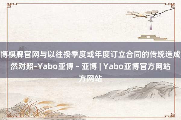 亚博棋牌官网与以往按季度或年度订立合同的传统造成赫然对照-Yabo亚博 - 亚博 | Yabo亚博官方网站