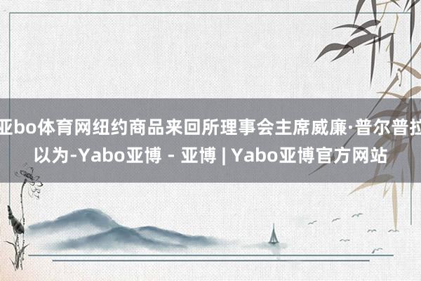 亚bo体育网　　纽约商品来回所理事会主席威廉·普尔普拉以为-Yabo亚博 - 亚博 | Yabo亚博官方网站