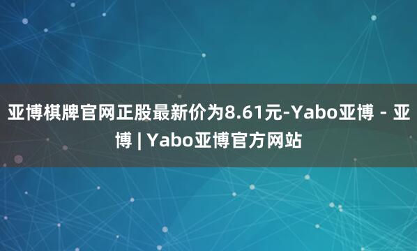 亚博棋牌官网正股最新价为8.61元-Yabo亚博 - 亚博 | Yabo亚博官方网站