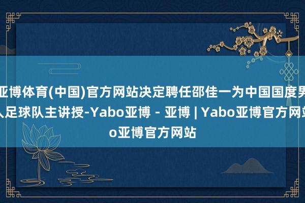 亚博体育(中国)官方网站决定聘任邵佳一为中国国度男人足球队主讲授-Yabo亚博 - 亚博 | Yabo亚博官方网站
