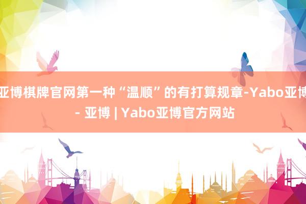 亚博棋牌官网第一种“温顺”的有打算规章-Yabo亚博 - 亚博 | Yabo亚博官方网站