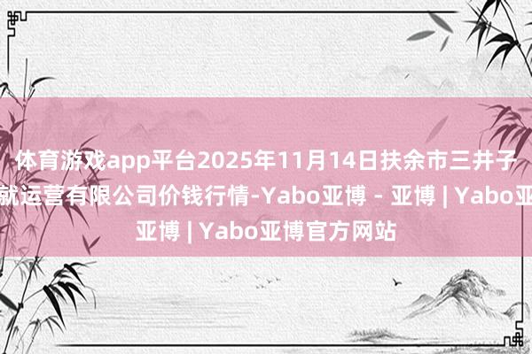 体育游戏app平台2025年11月14日扶余市三井子园区市集成就运营有限公司价钱行情-Yabo亚博 - 亚博 | Yabo亚博官方网站