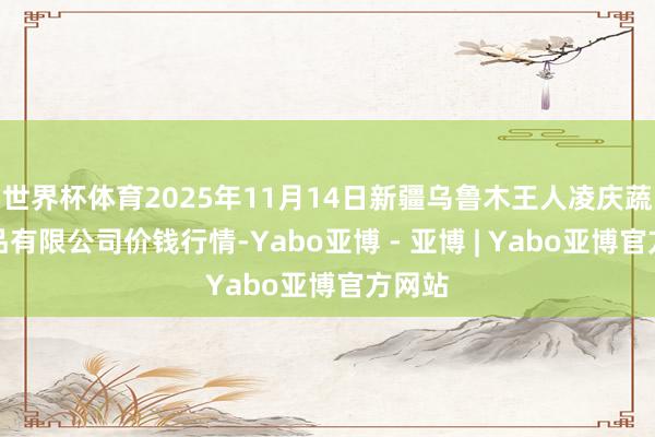 世界杯体育2025年11月14日新疆乌鲁木王人凌庆蔬菜果品有限公司价钱行情-Yabo亚博 - 亚博 | Yabo亚博官方网站
