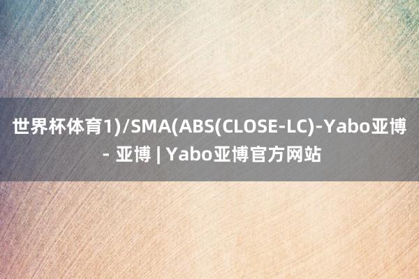 世界杯体育1)/SMA(ABS(CLOSE-LC)-Yabo亚博 - 亚博 | Yabo亚博官方网站