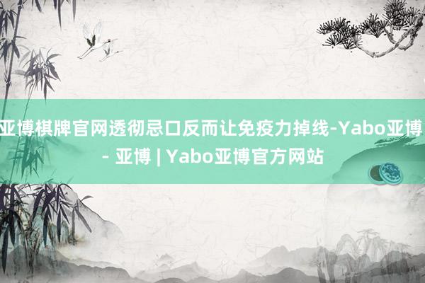 亚博棋牌官网透彻忌口反而让免疫力掉线-Yabo亚博 - 亚博 | Yabo亚博官方网站