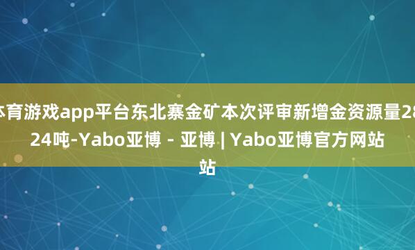 体育游戏app平台东北寨金矿本次评审新增金资源量28.24吨-Yabo亚博 - 亚博 | Yabo亚博官方网站