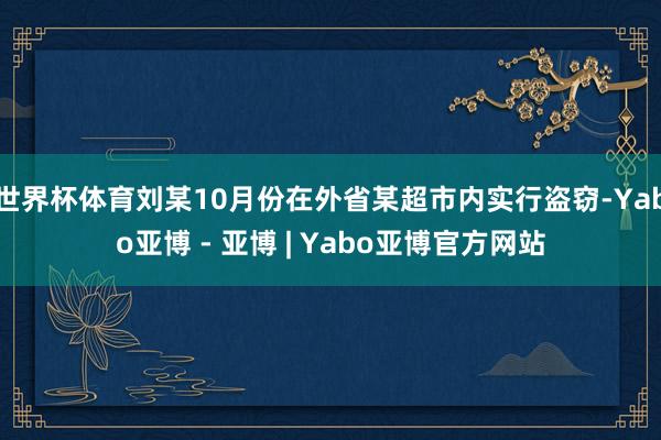 世界杯体育刘某10月份在外省某超市内实行盗窃-Yabo亚博 - 亚博 | Yabo亚博官方网站