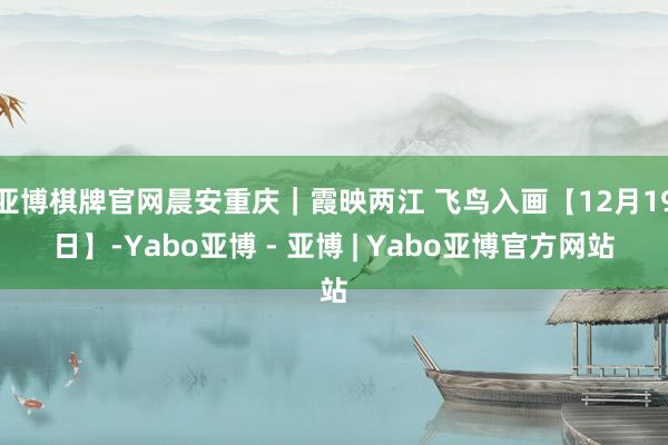亚博棋牌官网晨安重庆｜霞映两江 飞鸟入画【12月19日】-Yabo亚博 - 亚博 | Yabo亚博官方网站