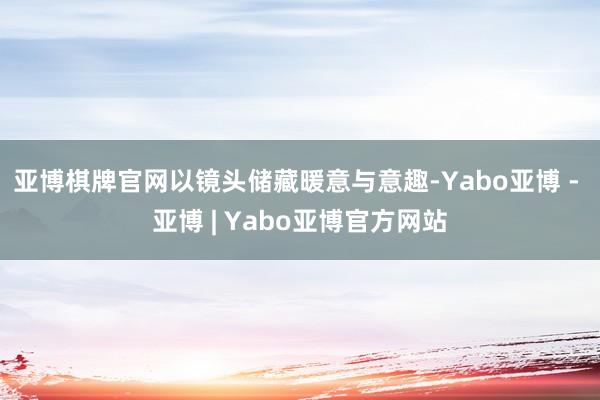亚博棋牌官网以镜头储藏暖意与意趣-Yabo亚博 - 亚博 | Yabo亚博官方网站