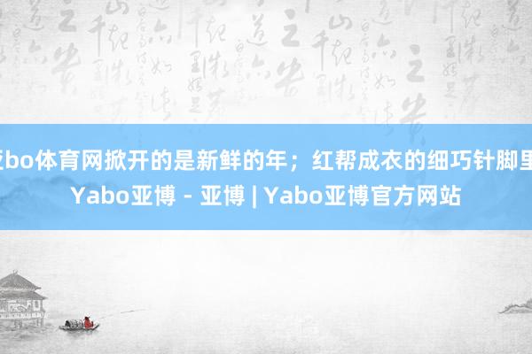 亚bo体育网掀开的是新鲜的年；红帮成衣的细巧针脚里-Yabo亚博 - 亚博 | Yabo亚博官方网站