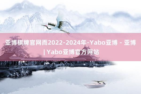 亚博棋牌官网而2022-2024年-Yabo亚博 - 亚博 | Yabo亚博官方网站