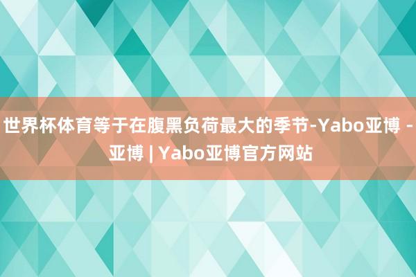 世界杯体育等于在腹黑负荷最大的季节-Yabo亚博 - 亚博 | Yabo亚博官方网站