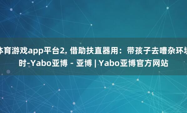 体育游戏app平台2. 借助扶直器用：带孩子去嘈杂环境时-Yabo亚博 - 亚博 | Yabo亚博官方网站