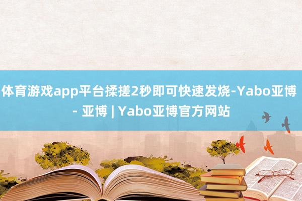 体育游戏app平台揉搓2秒即可快速发烧-Yabo亚博 - 亚博 | Yabo亚博官方网站