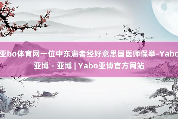 亚bo体育网一位中东患者经好意思国医师保举-Yabo亚博 - 亚博 | Yabo亚博官方网站