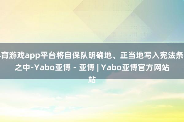 体育游戏app平台将自保队明确地、正当地写入宪法条规之中-Yabo亚博 - 亚博 | Yabo亚博官方网站
