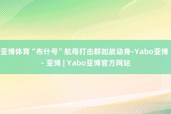 亚博体育“布什号”航母打击群如故动身-Yabo亚博 - 亚博 | Yabo亚博官方网站