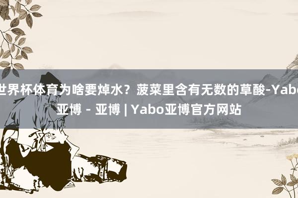 世界杯体育为啥要焯水？菠菜里含有无数的草酸-Yabo亚博 - 亚博 | Yabo亚博官方网站