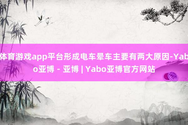 体育游戏app平台形成电车晕车主要有两大原因-Yabo亚博 - 亚博 | Yabo亚博官方网站
