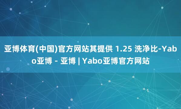 亚博体育(中国)官方网站其提供 1.25 洗净比-Yabo亚博 - 亚博 | Yabo亚博官方网站